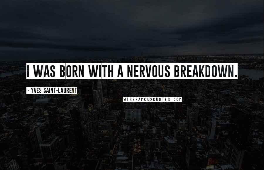 Yves Saint-Laurent Quotes: I was born with a nervous breakdown.