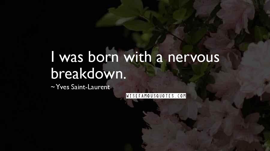 Yves Saint-Laurent Quotes: I was born with a nervous breakdown.