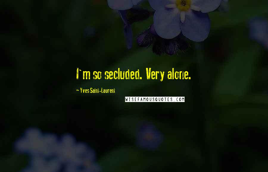 Yves Saint-Laurent Quotes: I'm so secluded. Very alone.