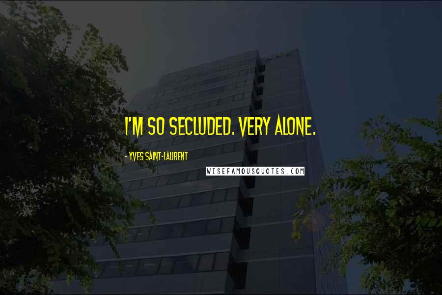 Yves Saint-Laurent Quotes: I'm so secluded. Very alone.