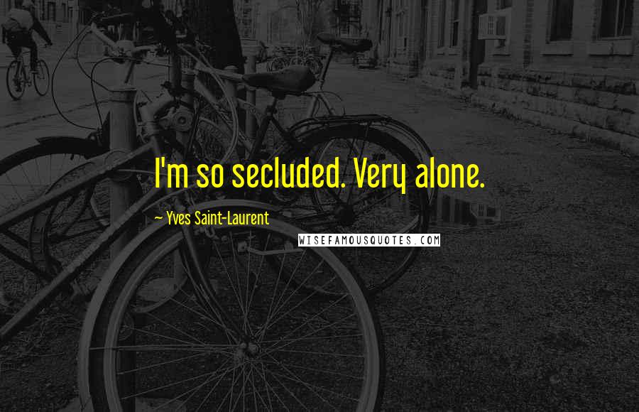 Yves Saint-Laurent Quotes: I'm so secluded. Very alone.