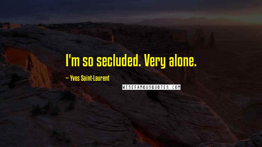 Yves Saint-Laurent Quotes: I'm so secluded. Very alone.