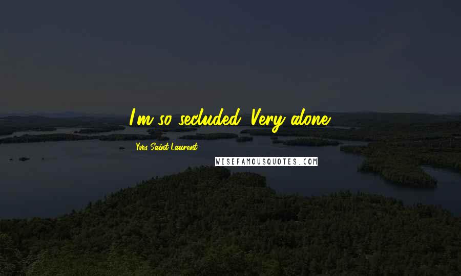 Yves Saint-Laurent Quotes: I'm so secluded. Very alone.