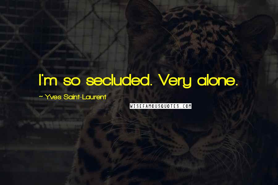Yves Saint-Laurent Quotes: I'm so secluded. Very alone.