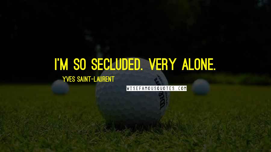 Yves Saint-Laurent Quotes: I'm so secluded. Very alone.