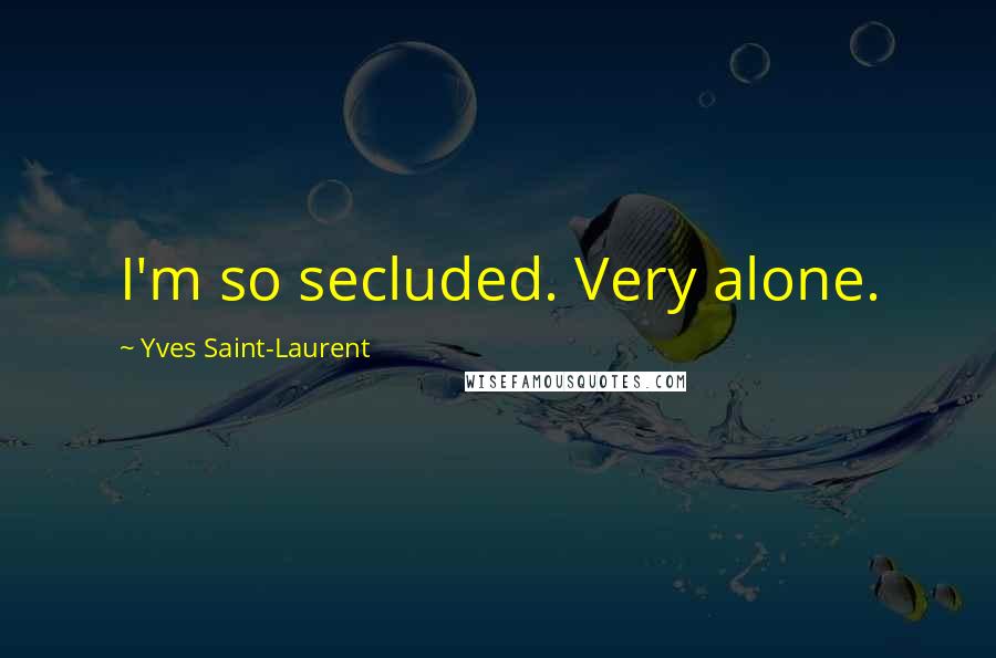 Yves Saint-Laurent Quotes: I'm so secluded. Very alone.