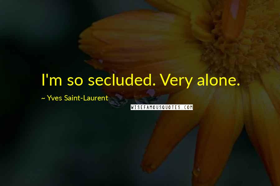 Yves Saint-Laurent Quotes: I'm so secluded. Very alone.