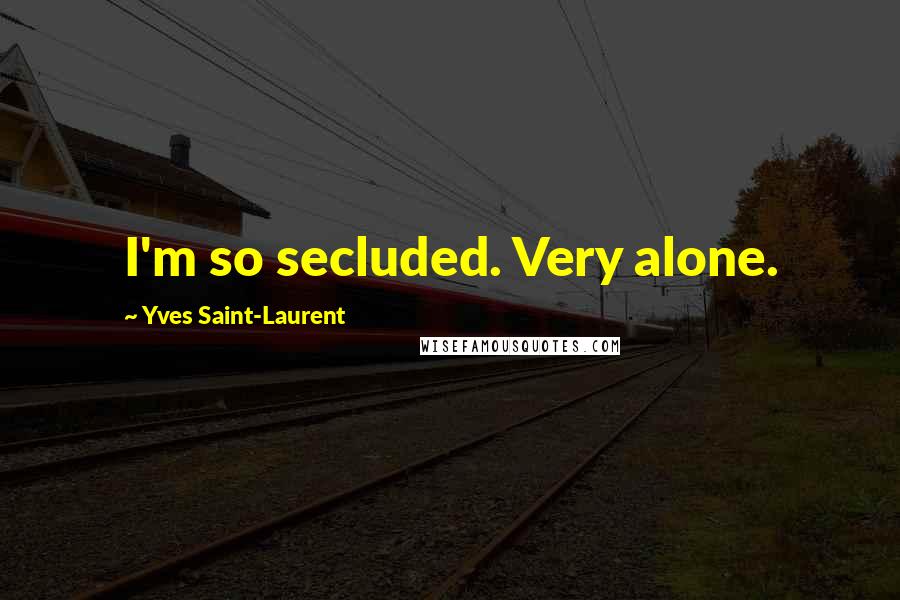 Yves Saint-Laurent Quotes: I'm so secluded. Very alone.