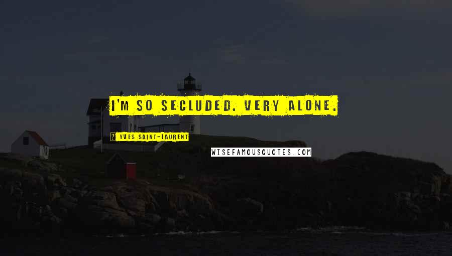 Yves Saint-Laurent Quotes: I'm so secluded. Very alone.