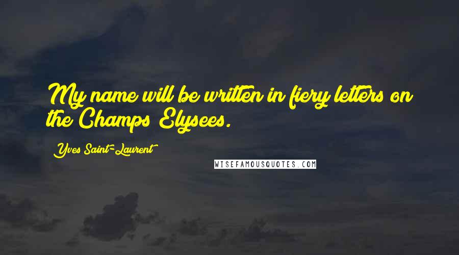 Yves Saint-Laurent Quotes: My name will be written in fiery letters on the Champs Elysees.