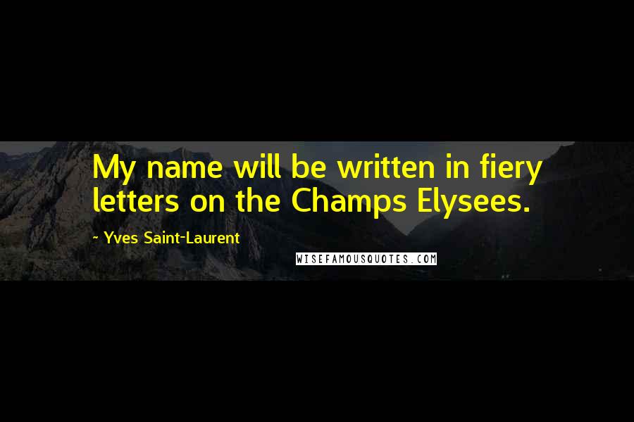 Yves Saint-Laurent Quotes: My name will be written in fiery letters on the Champs Elysees.