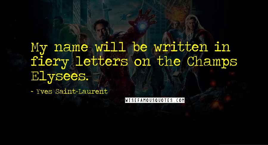 Yves Saint-Laurent Quotes: My name will be written in fiery letters on the Champs Elysees.