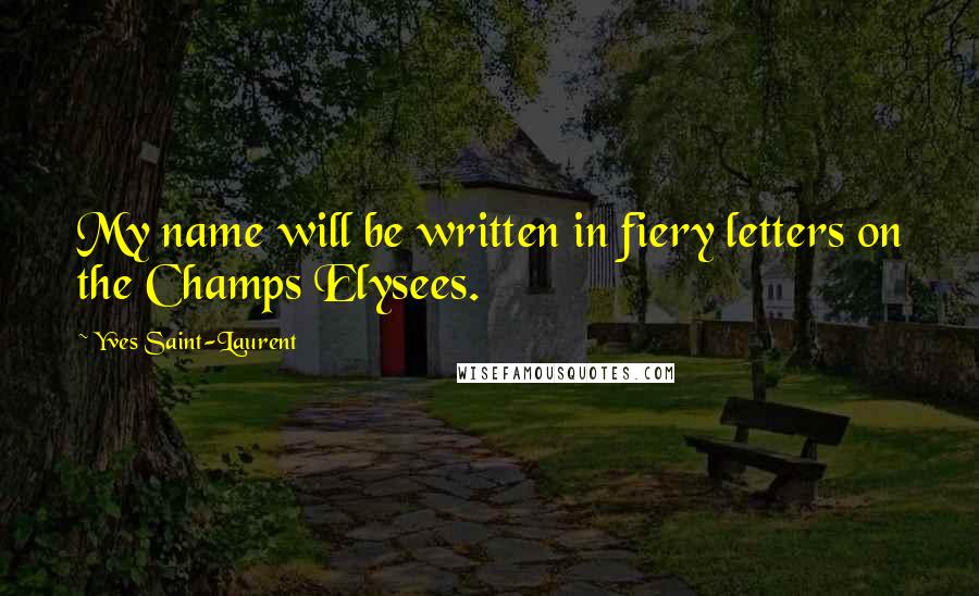 Yves Saint-Laurent Quotes: My name will be written in fiery letters on the Champs Elysees.