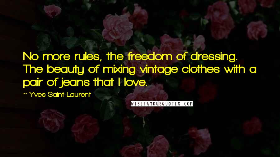 Yves Saint-Laurent Quotes: No more rules, the freedom of dressing. The beauty of mixing vintage clothes with a pair of jeans that I love.