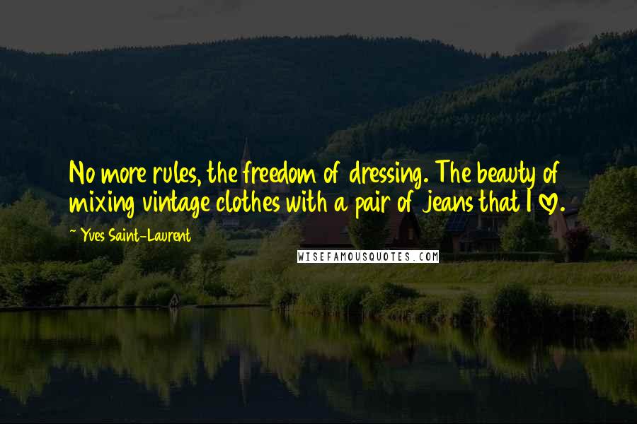 Yves Saint-Laurent Quotes: No more rules, the freedom of dressing. The beauty of mixing vintage clothes with a pair of jeans that I love.