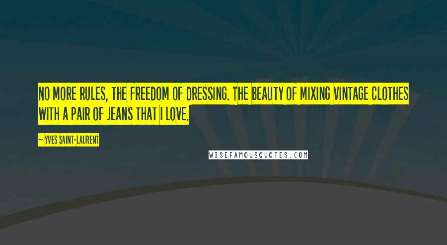 Yves Saint-Laurent Quotes: No more rules, the freedom of dressing. The beauty of mixing vintage clothes with a pair of jeans that I love.