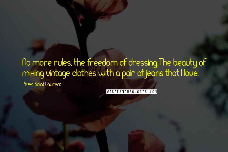 Yves Saint-Laurent Quotes: No more rules, the freedom of dressing. The beauty of mixing vintage clothes with a pair of jeans that I love.