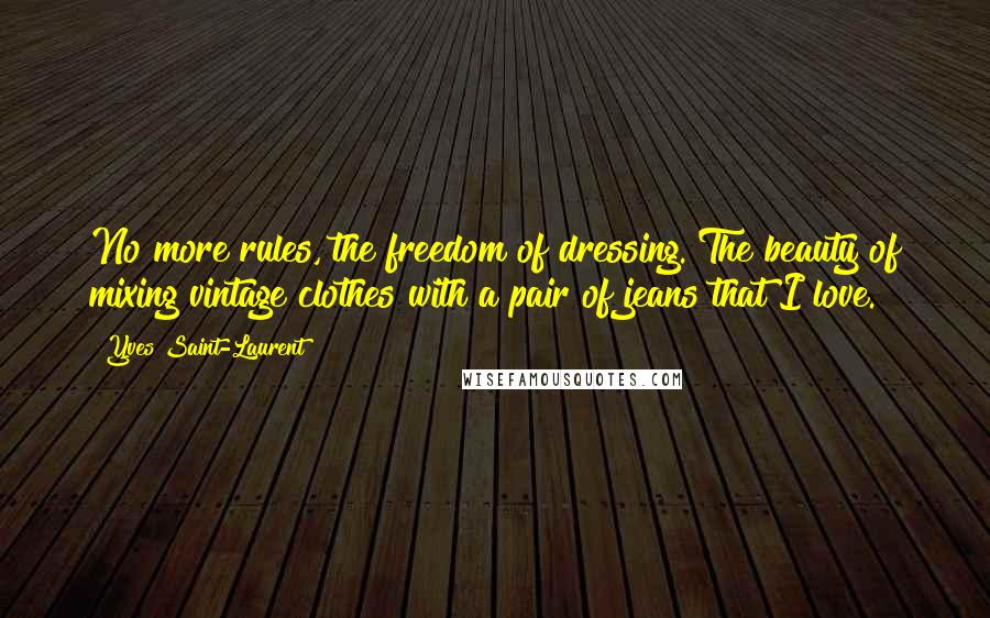 Yves Saint-Laurent Quotes: No more rules, the freedom of dressing. The beauty of mixing vintage clothes with a pair of jeans that I love.