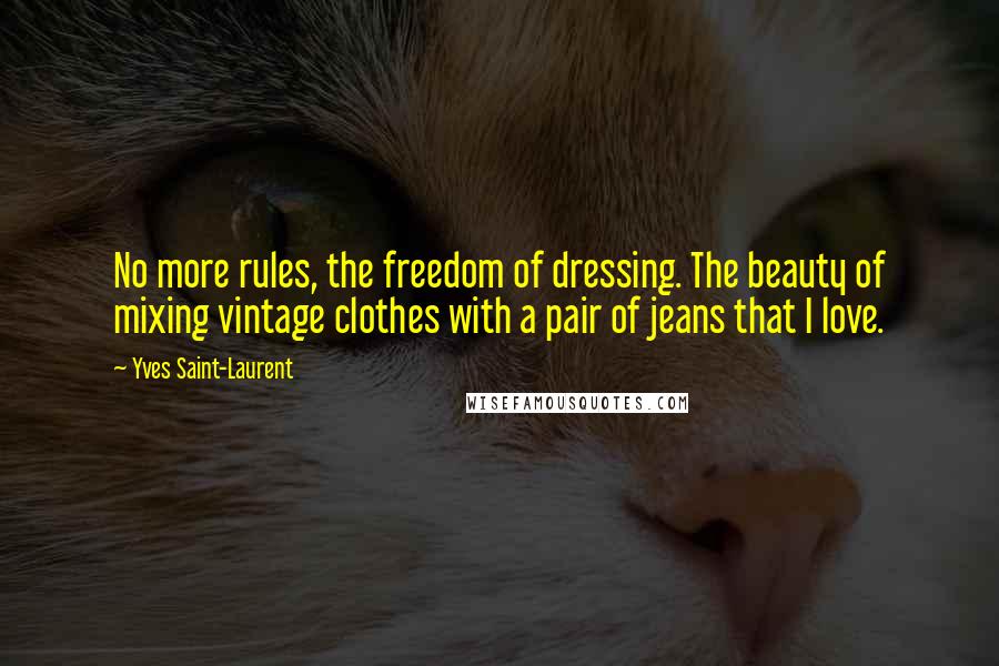 Yves Saint-Laurent Quotes: No more rules, the freedom of dressing. The beauty of mixing vintage clothes with a pair of jeans that I love.