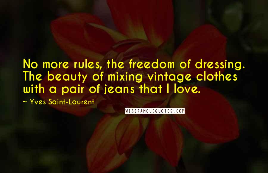 Yves Saint-Laurent Quotes: No more rules, the freedom of dressing. The beauty of mixing vintage clothes with a pair of jeans that I love.