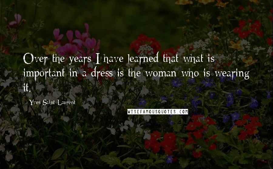 Yves Saint-Laurent Quotes: Over the years I have learned that what is important in a dress is the woman who is wearing it.