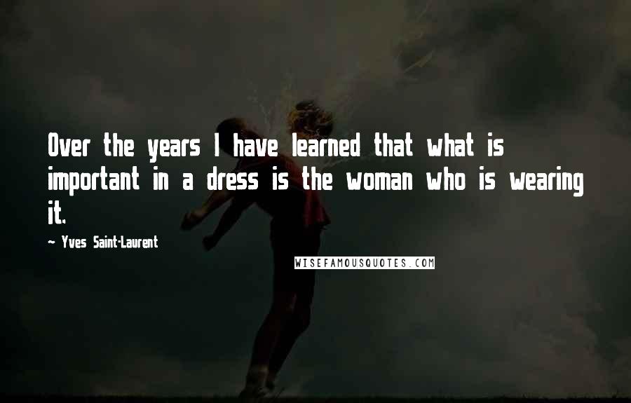 Yves Saint-Laurent Quotes: Over the years I have learned that what is important in a dress is the woman who is wearing it.