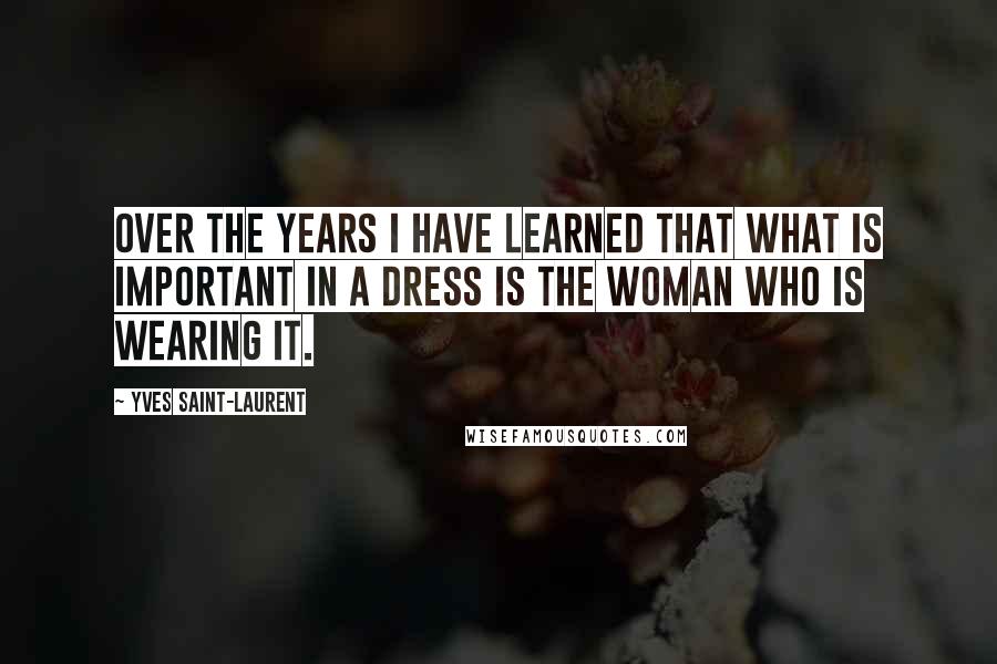 Yves Saint-Laurent Quotes: Over the years I have learned that what is important in a dress is the woman who is wearing it.