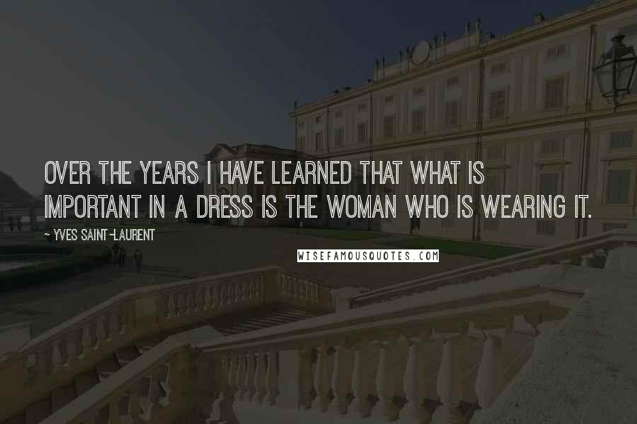 Yves Saint-Laurent Quotes: Over the years I have learned that what is important in a dress is the woman who is wearing it.