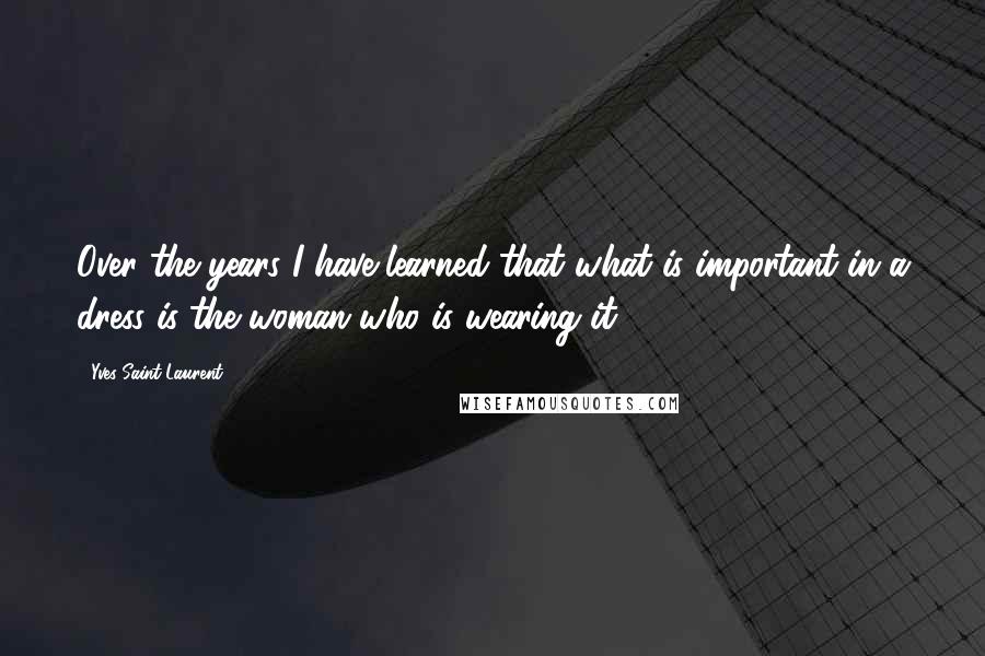 Yves Saint-Laurent Quotes: Over the years I have learned that what is important in a dress is the woman who is wearing it.