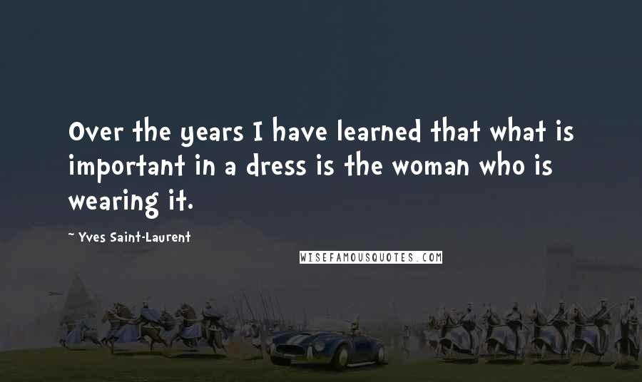 Yves Saint-Laurent Quotes: Over the years I have learned that what is important in a dress is the woman who is wearing it.