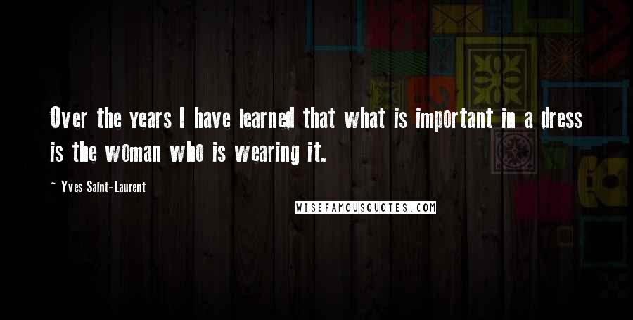 Yves Saint-Laurent Quotes: Over the years I have learned that what is important in a dress is the woman who is wearing it.