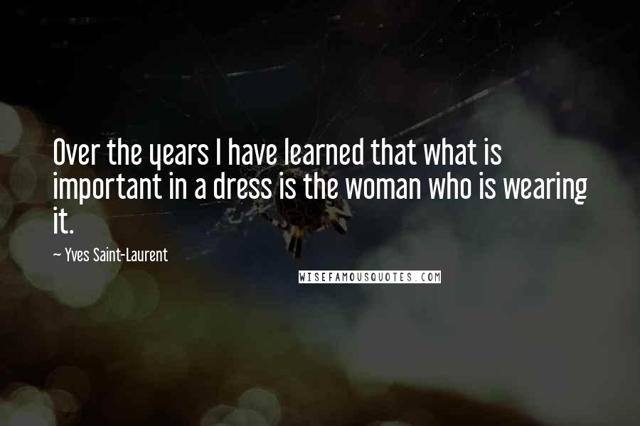 Yves Saint-Laurent Quotes: Over the years I have learned that what is important in a dress is the woman who is wearing it.