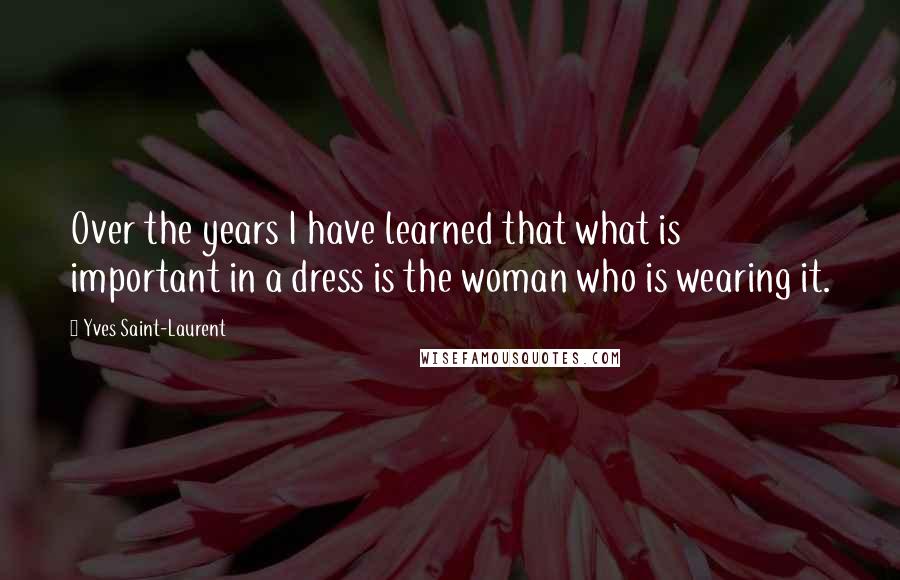 Yves Saint-Laurent Quotes: Over the years I have learned that what is important in a dress is the woman who is wearing it.