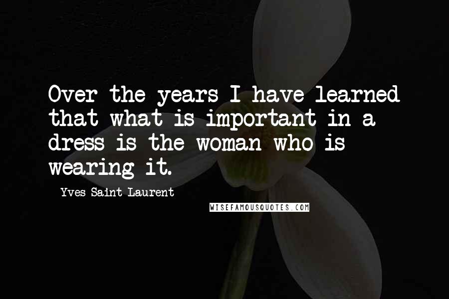 Yves Saint-Laurent Quotes: Over the years I have learned that what is important in a dress is the woman who is wearing it.