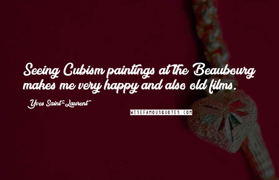 Yves Saint-Laurent Quotes: Seeing Cubism paintings at the Beaubourg makes me very happy and also old films.