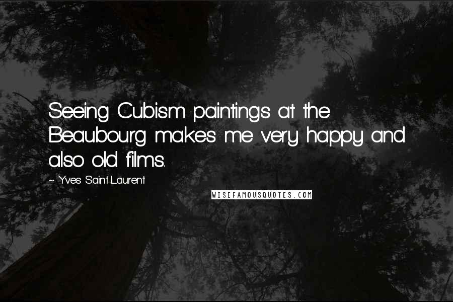 Yves Saint-Laurent Quotes: Seeing Cubism paintings at the Beaubourg makes me very happy and also old films.