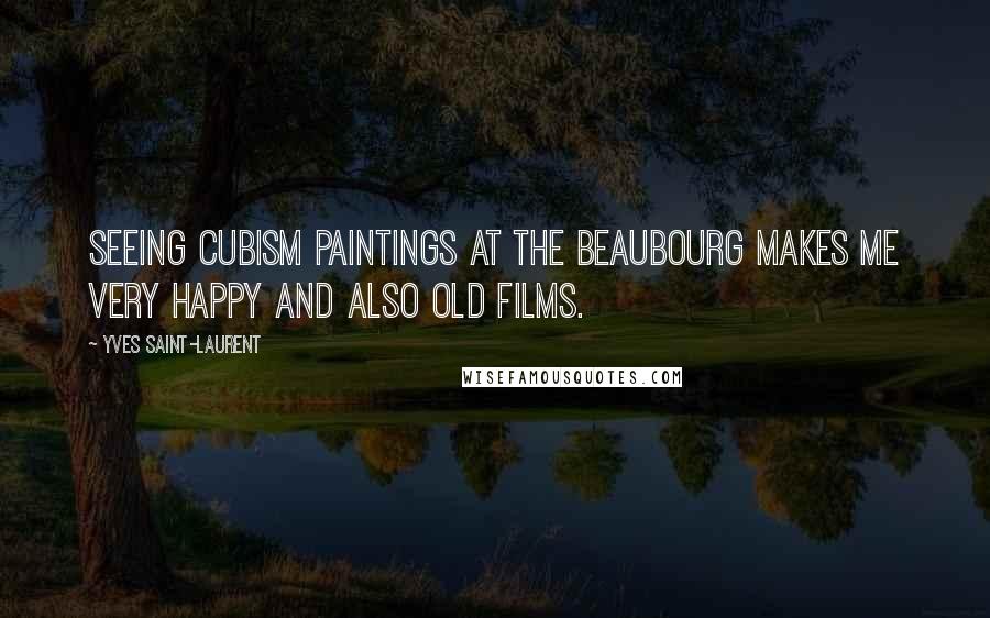 Yves Saint-Laurent Quotes: Seeing Cubism paintings at the Beaubourg makes me very happy and also old films.