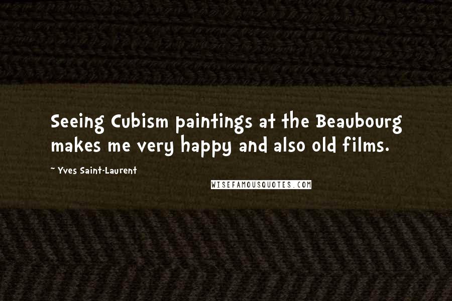 Yves Saint-Laurent Quotes: Seeing Cubism paintings at the Beaubourg makes me very happy and also old films.