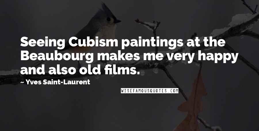 Yves Saint-Laurent Quotes: Seeing Cubism paintings at the Beaubourg makes me very happy and also old films.