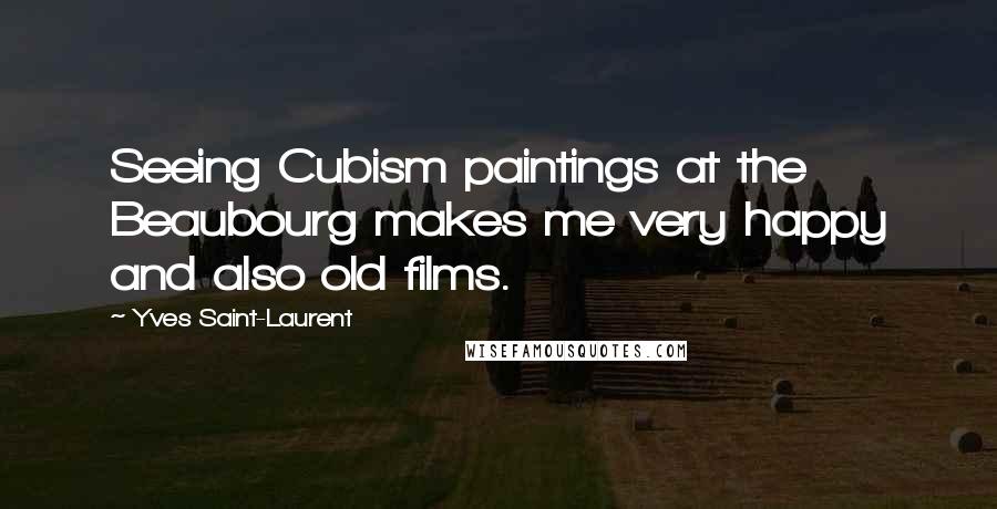 Yves Saint-Laurent Quotes: Seeing Cubism paintings at the Beaubourg makes me very happy and also old films.