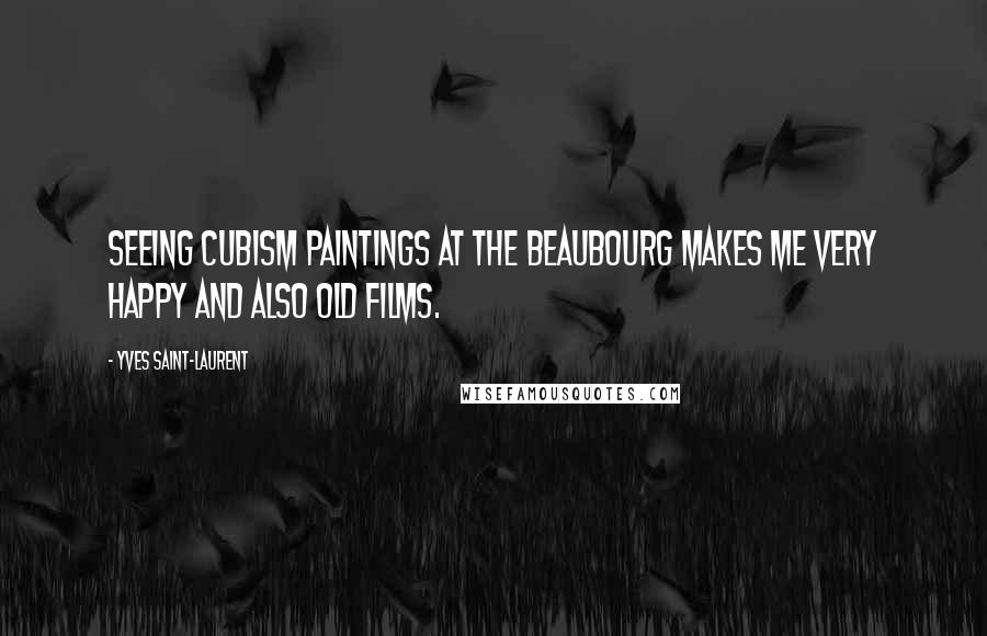 Yves Saint-Laurent Quotes: Seeing Cubism paintings at the Beaubourg makes me very happy and also old films.