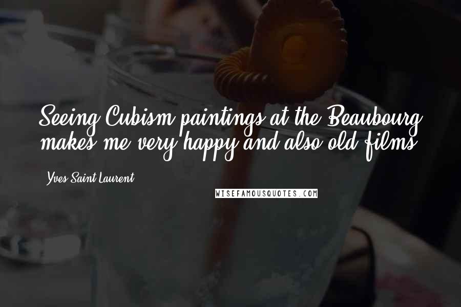 Yves Saint-Laurent Quotes: Seeing Cubism paintings at the Beaubourg makes me very happy and also old films.