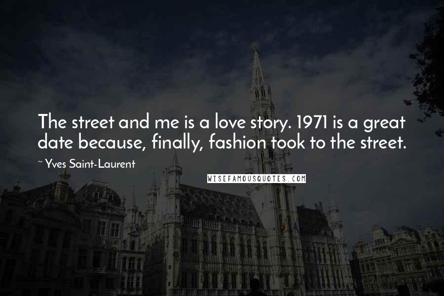 Yves Saint-Laurent Quotes: The street and me is a love story. 1971 is a great date because, finally, fashion took to the street.