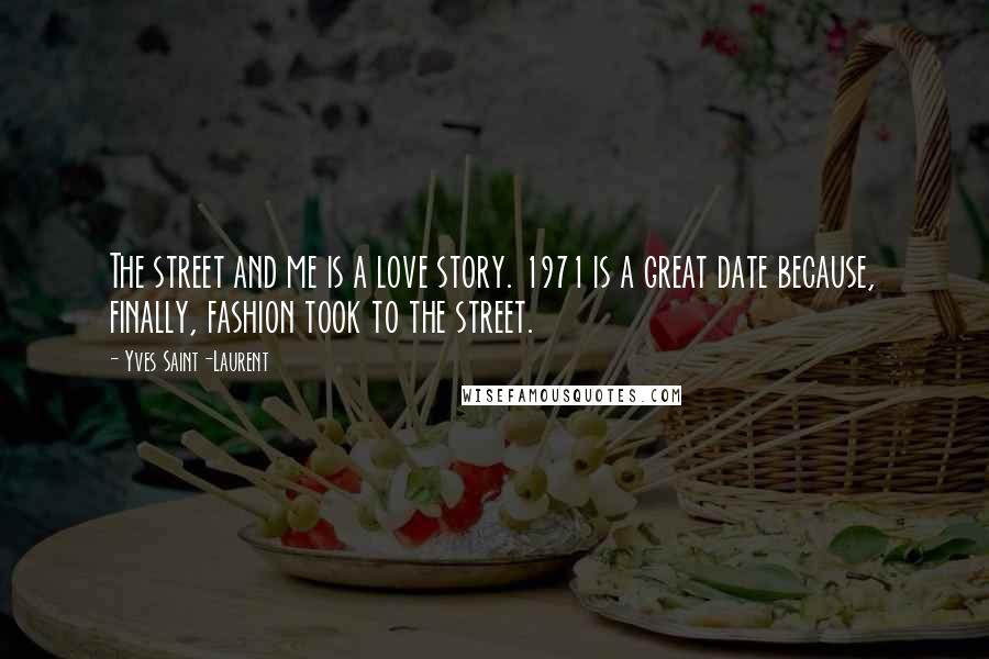 Yves Saint-Laurent Quotes: The street and me is a love story. 1971 is a great date because, finally, fashion took to the street.