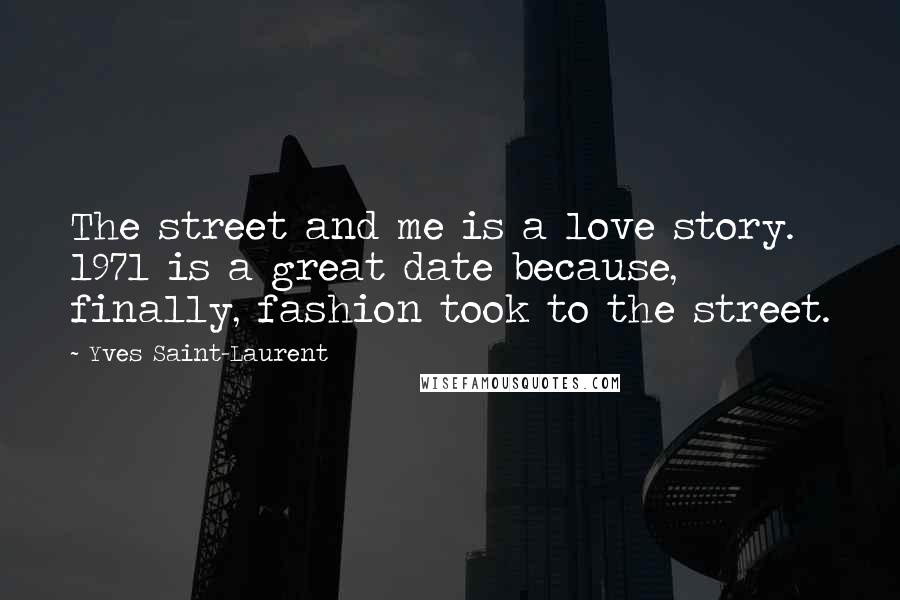 Yves Saint-Laurent Quotes: The street and me is a love story. 1971 is a great date because, finally, fashion took to the street.