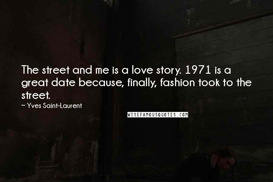 Yves Saint-Laurent Quotes: The street and me is a love story. 1971 is a great date because, finally, fashion took to the street.