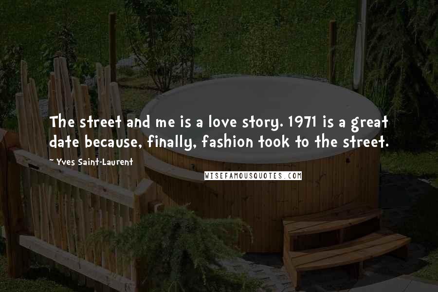 Yves Saint-Laurent Quotes: The street and me is a love story. 1971 is a great date because, finally, fashion took to the street.