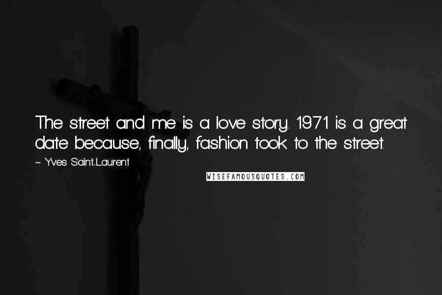 Yves Saint-Laurent Quotes: The street and me is a love story. 1971 is a great date because, finally, fashion took to the street.