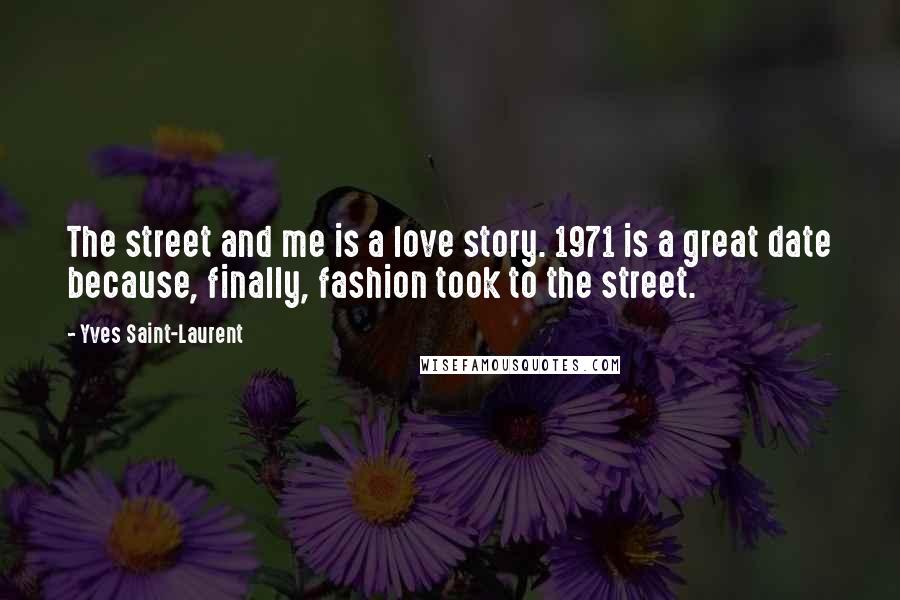 Yves Saint-Laurent Quotes: The street and me is a love story. 1971 is a great date because, finally, fashion took to the street.