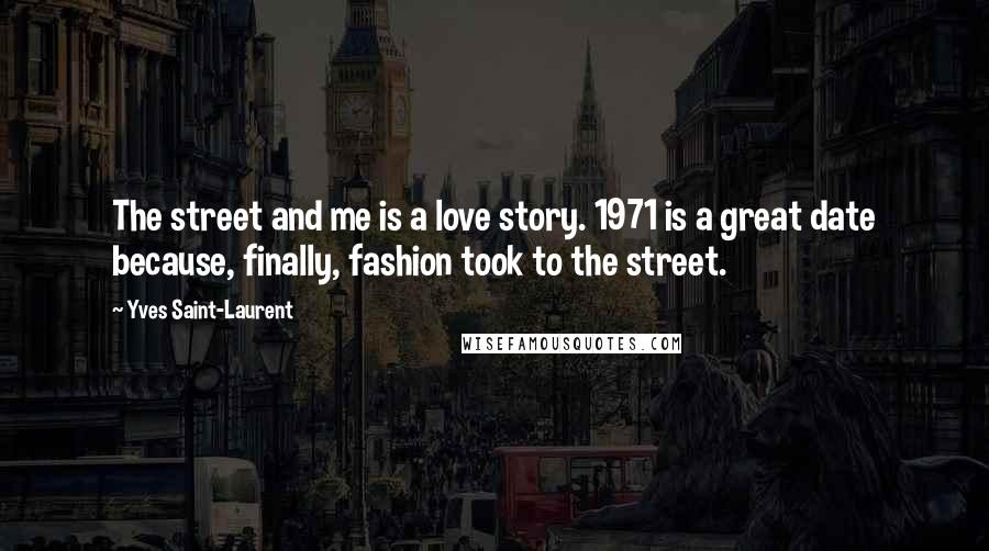 Yves Saint-Laurent Quotes: The street and me is a love story. 1971 is a great date because, finally, fashion took to the street.